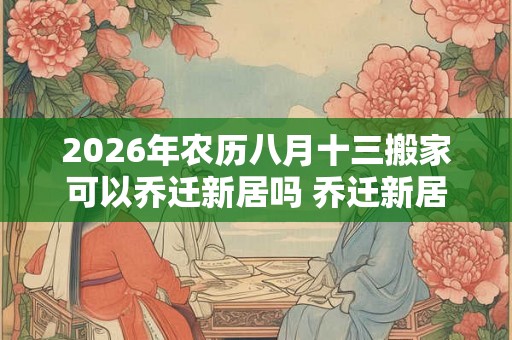 2026年农历八月十三搬家可以乔迁新居吗 乔迁新居祝福语