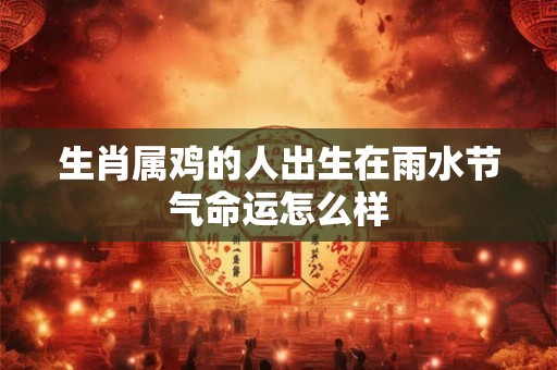 生肖属鸡的人出生在雨水节气命运怎么样