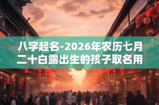 八字起名-2026年农历七月二十白露出生的孩子取名用字