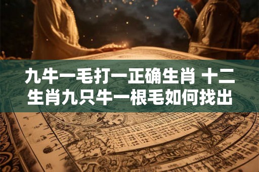 九牛一毛打一正确生肖 十二生肖九只牛一根毛如何找出正确生肖