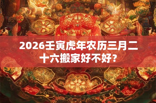 2026壬寅虎年农历三月二十六搬家好不好？