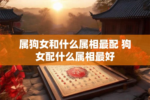 属狗女和什么属相最配 狗女配什么属相最好 属狗女和什么属相最配 狗女配什么属相最好