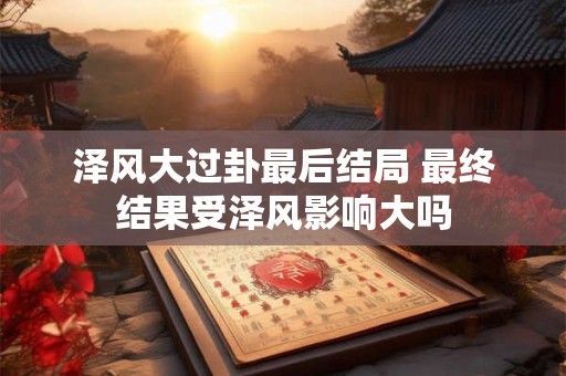 泽风大过卦最后结局 最终结果受泽风影响大吗