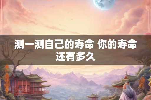 测一测自己的寿命 你的寿命还有多久