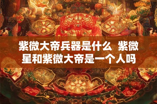 紫微大帝兵器是什么  紫微星和紫微大帝是一个人吗