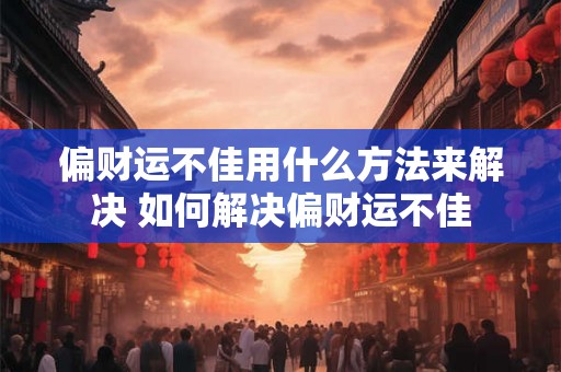偏财运不佳用什么方法来解决 如何解决偏财运不佳