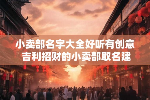 小卖部名字大全好听有创意 吉利招财的小卖部取名建议