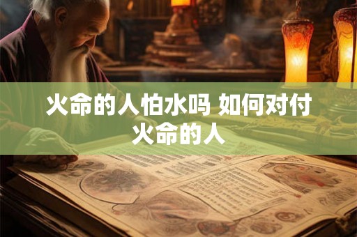 火命的人怕水吗 如何对付火命的人
