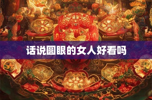 话说圆眼的女人好看吗 话说圆眼的女人好看吗