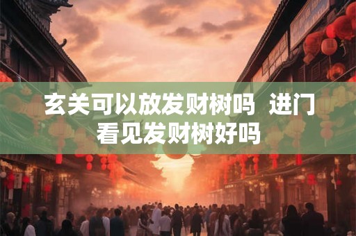 玄关可以放发财树吗  进门看见发财树好吗