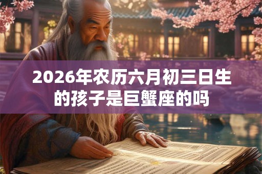 2026年农历六月初三日生的孩子是巨蟹座的吗 2026年农历六月初三日生的孩子是巨蟹座的吗