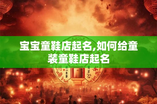 宝宝童鞋店起名,如何给童装童鞋店起名