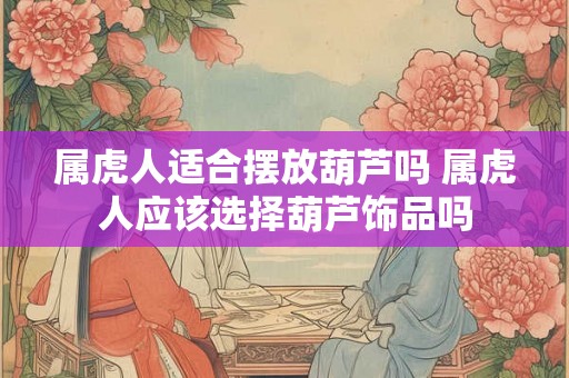 属虎人适合摆放葫芦吗 属虎人应该选择葫芦饰品吗