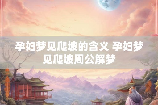 孕妇梦见爬坡的含义 孕妇梦见爬坡周公解梦 孕妇梦见爬坡的含义 孕妇梦见爬坡周公解梦
