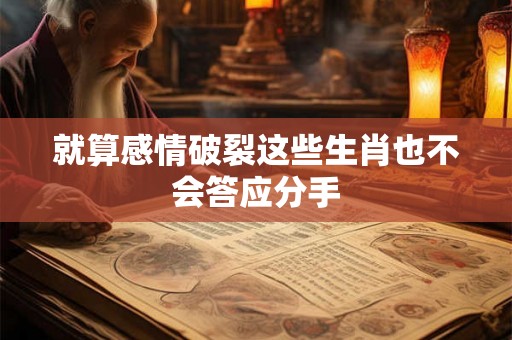 就算感情破裂这些生肖也不会答应分手 就算感情破裂这些生肖也不会答应分手