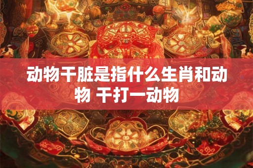 动物干脏是指什么生肖和动物 干打一动物 动物干脏是指什么生肖和动物 干打一动物