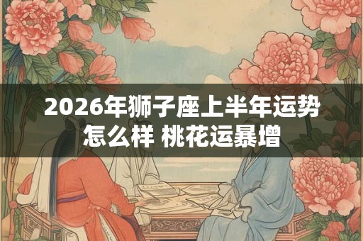 2026年狮子座上半年运势怎么样 桃花运暴增