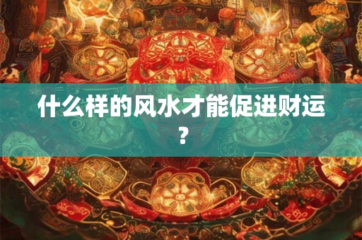 什么样的风水才能促进财运? 什么样的风水才能促进财运?