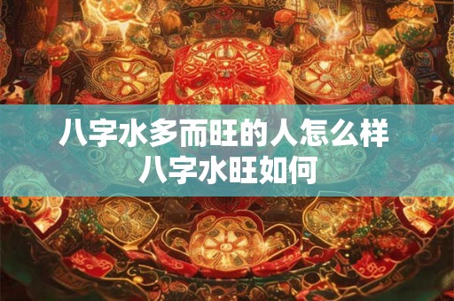 八字水多而旺的人怎么样 八字水旺如何 八字水多而旺的人怎么样 八字水旺如何
