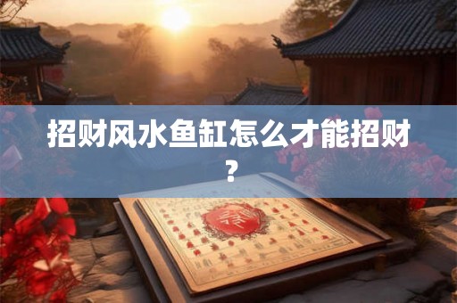 招财风水鱼缸怎么才能招财？