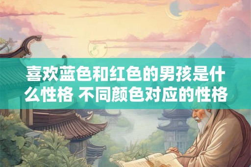 喜欢蓝色和红色的男孩是什么性格 不同颜色对应的性格分析 喜欢蓝色和红色的男孩是什么性格 不同颜色对应的性格分析