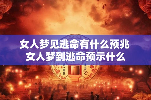 女人梦见逃命有什么预兆 女人梦到逃命预示什么 女人梦见逃命有什么预兆 女人梦到逃命预示什么