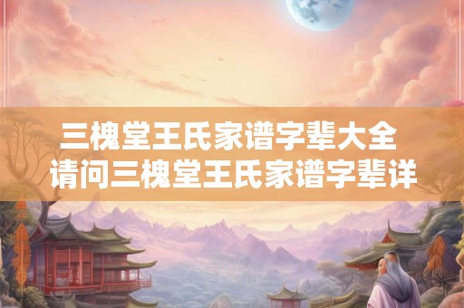 三槐堂王氏家谱字辈大全 请问三槐堂王氏家谱字辈详细资料在哪查找