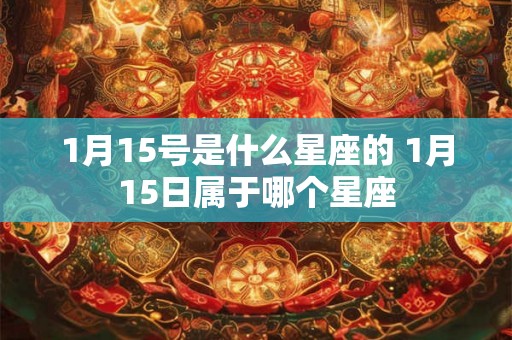 1月15号是什么星座的 1月15日属于哪个星座 1月15号是什么星座的 1月15日属于哪个星座