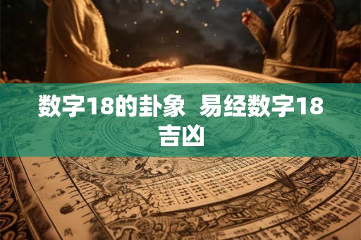 数字18的卦象  易经数字18吉凶