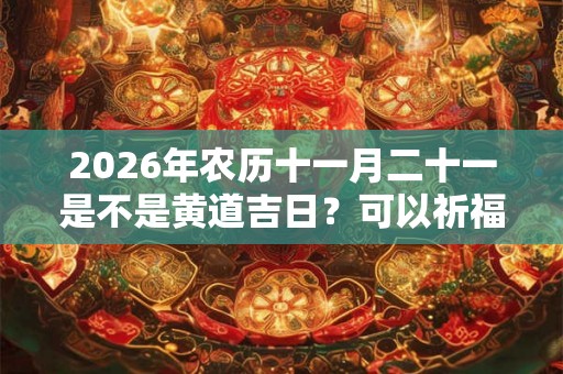 2026年农历十一月二十一是不是黄道吉日？可以祈福吗？