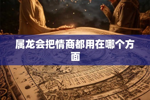 属龙会把情商都用在哪个方面 属龙会把情商都用在哪个方面