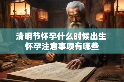 清明节怀孕什么时候出生 怀孕注意事项有哪些