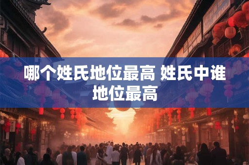 哪个姓氏地位最高 姓氏中谁地位最高