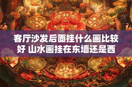 客厅沙发后面挂什么画比较好 山水画挂在东墙还是西墙