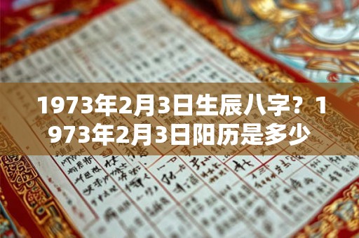 1973年2月3日生辰八字？1973年2月3日阳历是多少