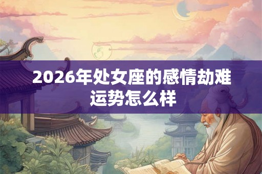 2026年处女座的感情劫难 运势怎么样