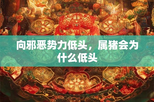 向邪恶势力低头，属猪会为什么低头
