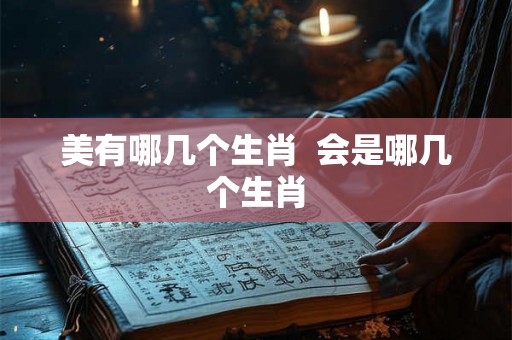 美有哪几个生肖 会是哪几个生肖 美有哪几个生肖 会是哪几个生肖