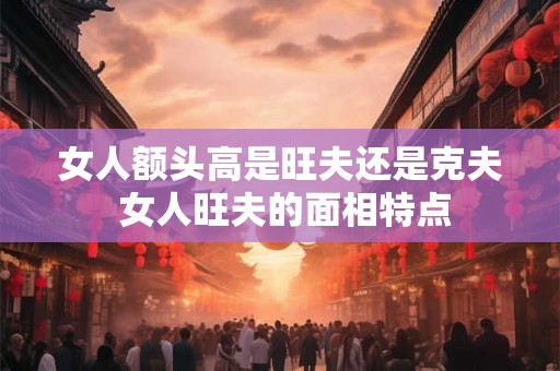 女人额头高是旺夫还是克夫 女人旺夫的面相特点