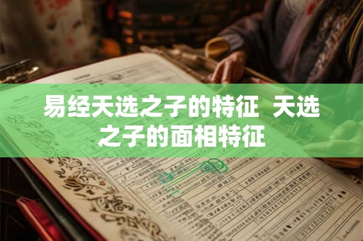 易经天选之子的特征  天选之子的面相特征