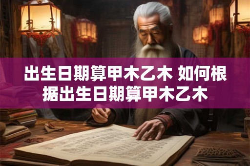 出生日期算甲木乙木 如何根据出生日期算甲木乙木