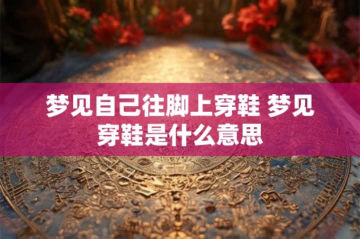 梦见自己往脚上穿鞋 梦见穿鞋是什么意思