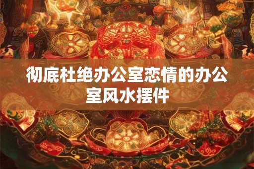 彻底杜绝办公室恋情的办公室风水摆件
