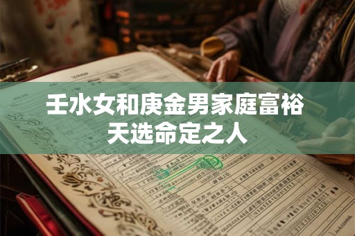壬水女和庚金男家庭富裕 天选命定之人