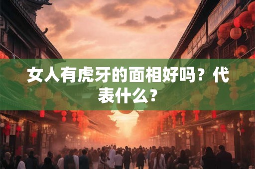 女人有虎牙的面相好吗？代表什么？