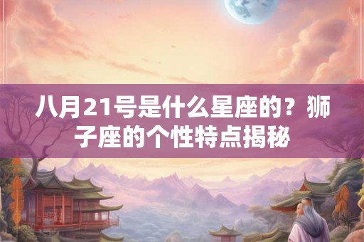 八月21号是什么星座的？狮子座的个性特点揭秘