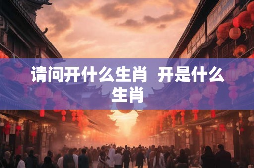 请问开什么生肖  开是什么生肖