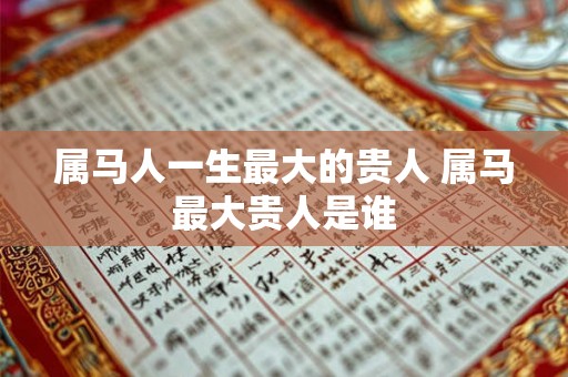 属马人一生最大的贵人 属马最大贵人是谁