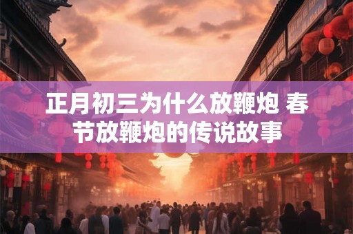 正月初三为什么放鞭炮 春节放鞭炮的传说故事
