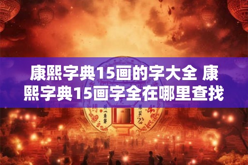 康熙字典15画的字大全 康熙字典15画字全在哪里查找